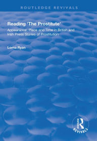 Title: Reading the Prostitute: Appearance, Place and Time in British and Irish Press Stories of Prostitution, Author: Lorna Ryan