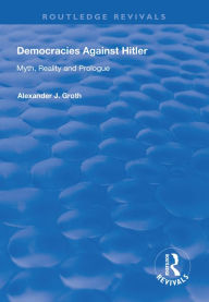 Title: Democracies Against Hitler: Myth, Reality and Prologue, Author: Alexander J. Groth
