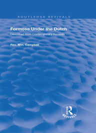 Title: Formosa Under the Dutch: Described from Contemporary Records with Explanatory Notes and a Bibliography of the Island, Author: William Campbell