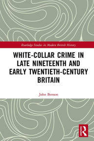 Title: White-Collar Crime in Late Nineteenth and Early Twentieth-Century Britain, Author: John Benson
