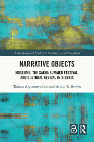 Title: Narrative Objects: Museums, the Sakha Summer Festival, and Cultural Revival in Siberia, Author: Tatiana Argounova-Low