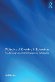 Title: Dialectics of Knowing in Education: Transforming Conventional Practice into its Opposite, Author: Neil Hooley