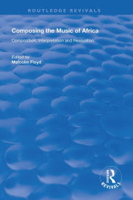 Title: Composing the Music of Africa: Composition, Interpretation and Realisation, Author: Malcolm Floyd