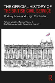 Title: The Official History of the British Civil Service: Reforming the Civil Service, Volume II: The Thatcher and Major Revolutions, 1982-97, Author: Rodney Lowe