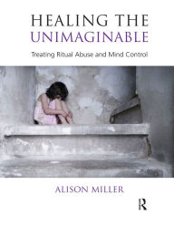 Title: Healing the Unimaginable: Treating Ritual Abuse and Mind Control, Author: Alison Miller
