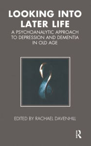 Title: Looking into Later Life: A Psychoanalytic Approach to Depression and Dementia in Old Age, Author: Rachael Davenhill