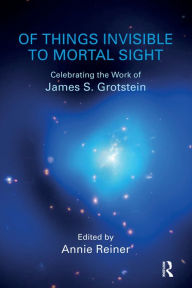 Title: Of Things Invisible to Mortal Sight: Celebrating the Work of James S. Grotstein, Author: Annie Reiner