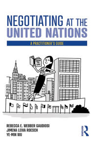 Title: Negotiating at the United Nations: A Practitioner's Guide, Author: Rebecca W. Gaudiosi