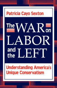 Title: The War On Labor And The Left: Understanding America's Unique Conservatism, Author: Patricia Cayo Sexton