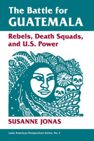 Title: The Battle For Guatemala: Rebels, Death Squads, And U.s. Power, Author: Susanne Jonas