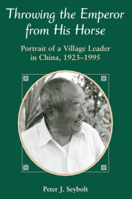 Title: Throwing The Emperor From His Horse: Portrait Of A Village Leader In China, 1923-1995, Author: Peter J Seybolt
