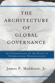 Title: The Architecture Of Global Governance: An Introduction To The Study Of International Organizations, Author: James P Muldoon