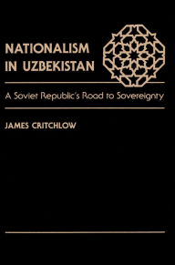 Title: Nationalism In Uzbekistan: A Soviet Republic's Road To Sovereignty, Author: James Critchlow