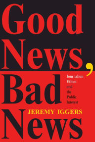 Title: Good News, Bad News: Journalism Ethics And The Public Interest, Author: Jeremy Iggers