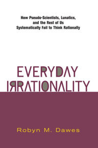 Title: Everyday Irrationality: How Pseudo- Scientists, Lunatics, And The Rest Of Us Systematically Fail To Think Rationally, Author: Robyn Dawes