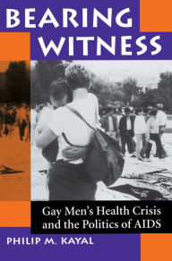 Title: Bearing Witness: Gay Men's Health Crisis And The Politics Of Aids, Author: Philip M Kayal