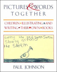 Title: Pictures & Words Together: Children Illustrating and Writing Their Own Books / Edition 1, Author: Paul Johnson