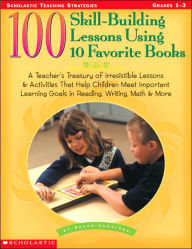100 Skill-Building Lessons Using to Favorite Books: A Teacher's Treasury of Irresistible Lessons and Activities That Help Children Meet Important Learning Goals in Reading, Writing Math and More