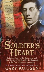 Title: Soldier's Heart: Being the Story of the Enlistment and Due Service of the Boy Charley Goddard in the First Minnesota Volunteers, Author: Gary Paulsen