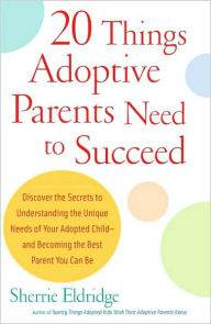 Title: 20 Things Adoptive Parents Need to Succeed: Discover the Secrets to Understanding the Unique Needs of Your Adopted Child-and Becoming the Best Parent You Can Be, Author: Sherrie Eldridge