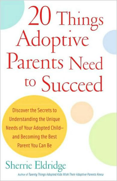 20 Things Adoptive Parents Need to Succeed: Discover the Secrets to Understanding the Unique Needs of Your Adopted Child-and Becoming the Best Parent You Can Be