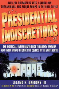 Title: Presidential Indiscretions: The Unofficial, Unexpurgated Guide to Naughty Behavior Kept Under Wraps (or Under the Covers) by the White House!, Author: Leland Gregory