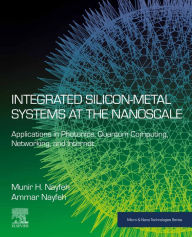 Title: Integrated Silicon-Metal Systems at the Nanoscale: Applications in Photonics, Quantum Computing, Networking, and Internet, Author: Munir H. Nayfeh