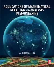 Title: Foundations of Mathematical Modeling and Analysis in Engineering, Author: A. Ted Watson Ph.D.