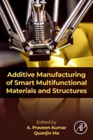Title: Additive Manufacturing of Smart Multifunctional Materials and Structures, Author: A. Praveen Kumar PhD