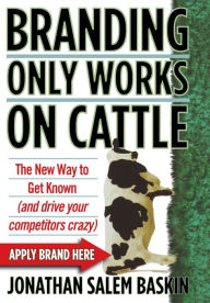 Title: Branding Only Works on Cattle: The New Way to Get Known (And Drive Your Competitors Crazy), Author: Jonathan Salem Baskin