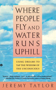 Title: Where People Fly and Water Runs Uphill: Using Dreams to Tap the Wisdom of the Unconscious, Author: Jeremy Taylor