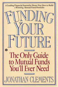 Title: Funding Your Future: The Only Guide to Mutual Funds You'll Ever Need, Author: Jonathan Clements