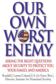 Title: Our Own Worst Enemy: Asking the Right Questions about Security to Protect You, Your Family and America, Author: Randall Larsen