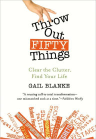 Title: Throw Out Fifty Things: Clear the Clutter, Find Your Life, Author: Gail Blanke