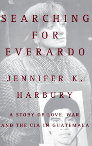 Title: Searching for Everardo: A Story of Love, War, and the CIA in Guatemala, Author: Jennifer K. Harbury
