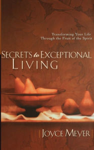 Title: Secrets to Exceptional Living: Transforming Your Life through the Fruit of the Spirit, Author: Joyce Meyer