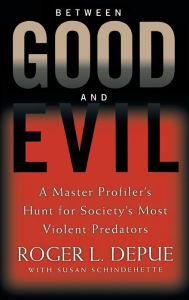 Title: Between Good and Evil: A Master Profiler's Hunt for Society's Most Violent Predators, Author: Roger L. Depue