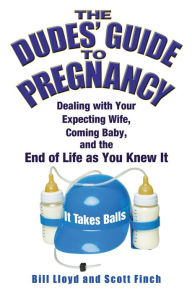 Title: The Dudes' Guide to Pregnancy: Dealing with Your Expecting Wife, Coming Baby, and the End of Life as You Knew It, Author: Bill Lloyd