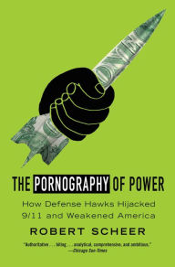 Title: The Pornography of Power: How Defense Hawks Hijacked 9/11 and Weakened America, Author: Robert Scheer