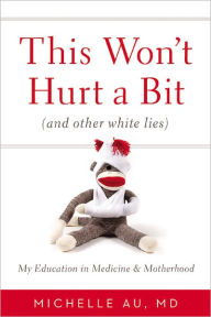 Title: This Won't Hurt a Bit (and Other White Lies): My Education in Medicine and Motherhood, Author: Michelle Au MD