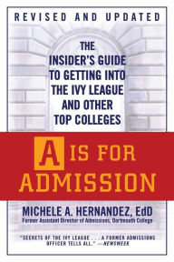 Title: A Is for Admission: The Insider's Guide to Getting into the Ivy League and Other Top Colleges, Author: Michele A. Hernandez