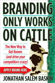 Title: Branding Only Works on Cattle: The New Way to Get Known (And Drive Your Competitors Crazy), Author: Jonathan Salem Baskin