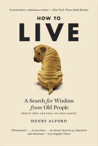 Title: How to Live: A Search for Wisdom from Old People (While They Are Still on This Earth), Author: Henry Alford