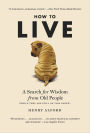 How to Live: A Search for Wisdom from Old People (While They Are Still on This Earth)