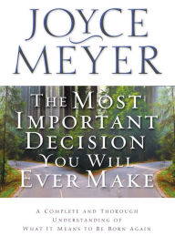 Title: The Most Important Decision You Will Ever Make: A Complete and Thorough Understanding of What it Means to be Born Again, Author: Joyce Meyer