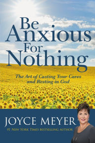 Title: Be Anxious for Nothing: The Art of Casting Your Cares and Resting in God, Author: Joyce Meyer