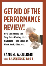 Title: Get Rid of the Performance Review!: How Companies Can Stop Intimidating, Start Managing--and Focus on What Really Matters, Author: Samuel A. Culbert
