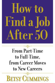 Title: How to Find a Job After 50: From Part-Time to Full-Time, from Career Moves to New Careers, Author: Betsy Cummings