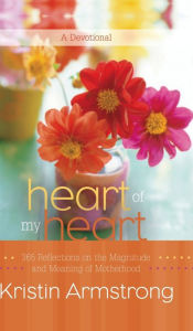 Title: Heart of My Heart: 365 Reflections on the Magnitude and Meaning of Motherhood: A Devotional, Author: Kristin Armstrong