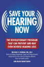 Save Your Hearing Now: The Revolutionary Program That Can Prevent and May Even Reverse Hearing Loss